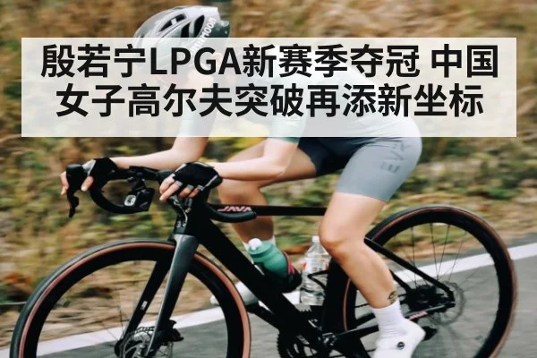 殷若宁LPGA新赛季夺冠 中国女子高尔夫突破再添新坐标