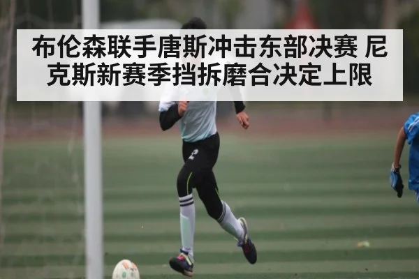 布伦森联手唐斯冲击东部决赛 尼克斯新赛季挡拆磨合决定上限