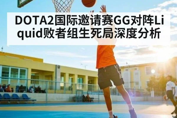 DOTA2国际邀请赛GG对阵Liquid败者组生死局深度分析