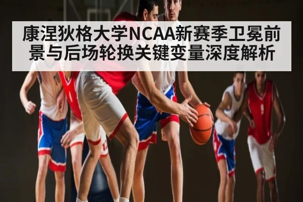 康涅狄格大学NCAA新赛季卫冕前景与后场轮换关键变量深度解析