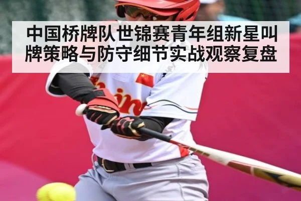 中国桥牌队世锦赛青年组新星叫牌策略与防守细节实战观察复盘