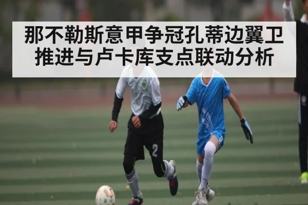 那不勒斯意甲争冠孔蒂边翼卫推进与卢卡库支点联动分析